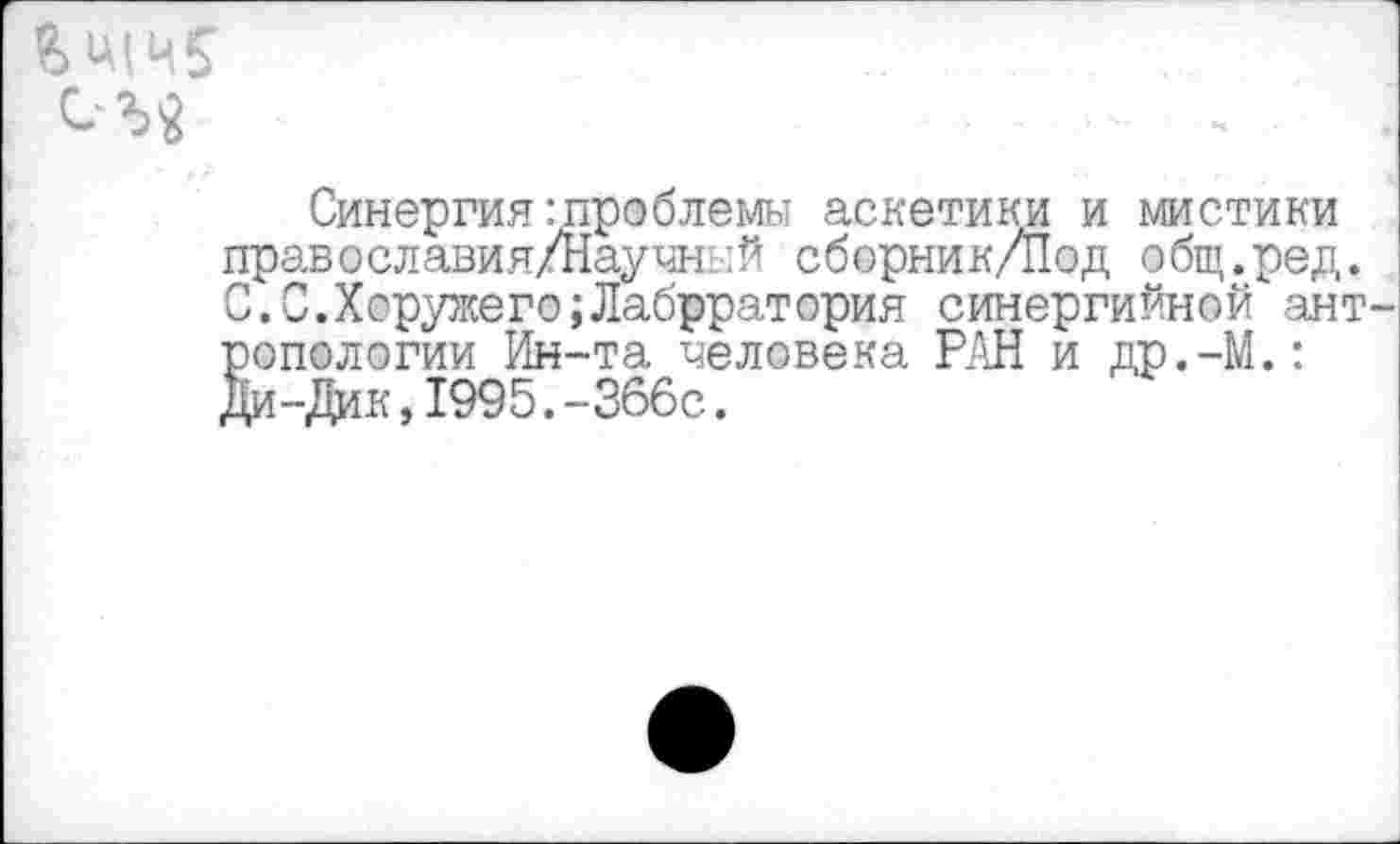 ﻿СЛ2
Синергия:проблемы аскетики и мистики православия/Научный сборник/Под общ.ред. С.С.Хоружего;Лабрратория синергийной антропологии Ин-та человека РАН и др.-М.: Ди-Дик,1995.-366с.